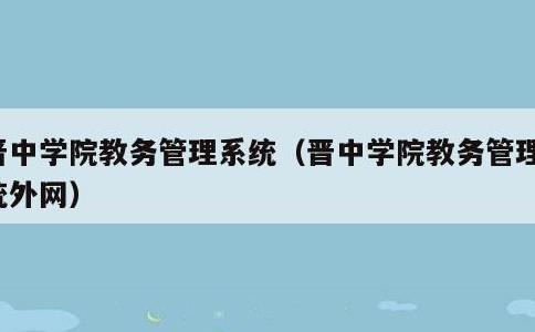 晋中学院教务管理系统，晋中学院教务管理系统外网