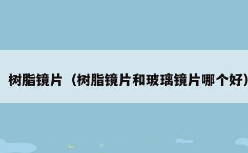 树脂镜片，树脂镜片和玻璃镜片哪个好