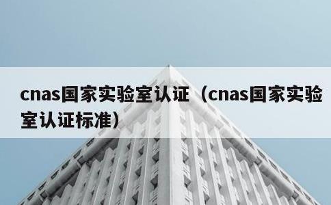 cnas国家实验室认证，cnas国家实验室认证标准