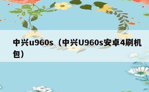 中兴u960s，中兴U960s安卓4刷机包