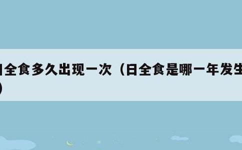 日全食多久出现一次，日全食是哪一年发生过?