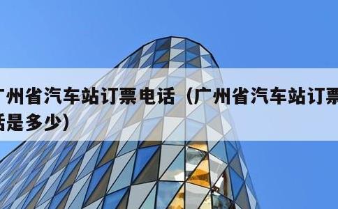 广州省汽车站订票电话，广州省汽车站订票电话是多少