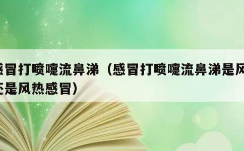 感冒打喷嚏流鼻涕，感冒打喷嚏流鼻涕是风寒还是风热感冒