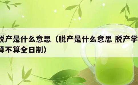 脱产是什么意思，脱产是什么意思 脱产学历算不算全日制