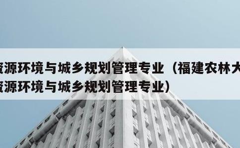 资源环境与城乡规划管理专业，福建农林大学资源环境与城乡规划管理专业