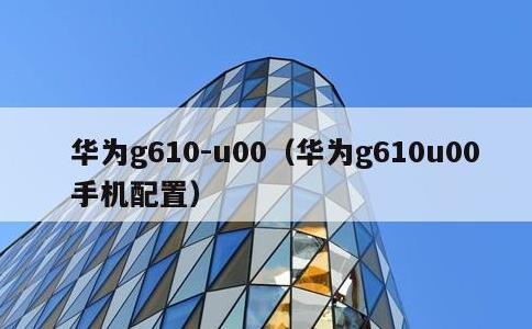 华为g610-u00，华为g610u00手机配置