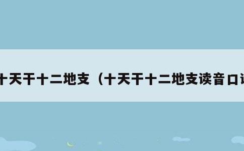 十天干十二地支，十天干十二地支读音口诀