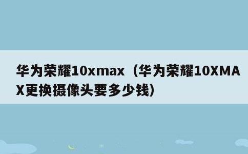 华为荣耀10xmax，华为荣耀10XMAX更换摄像头要多少钱