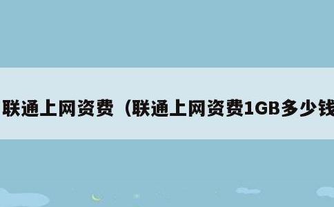 联通上网资费，联通上网资费1GB多少钱