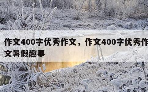 作文400字优秀作文，作文400字优秀作文暑假趣事