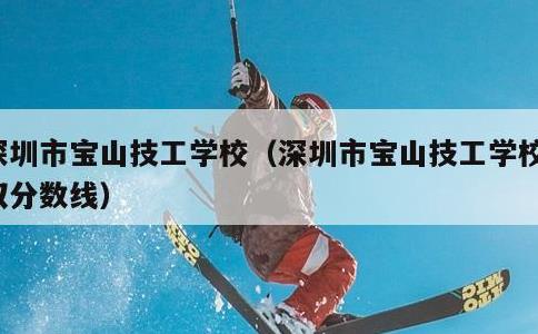 深圳市宝山技工学校，深圳市宝山技工学校录取分数线