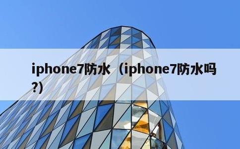 iphone7防水，iphone7防水吗?