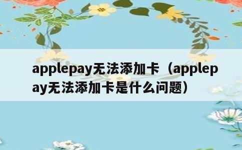 applepay无法添加卡，applepay无法添加卡是什么问题