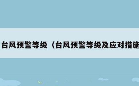 台风预警等级，台风预警等级及应对措施