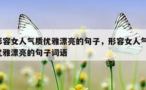 形容女人气质优雅漂亮的句子，形容女人气质优雅漂亮的句子词语