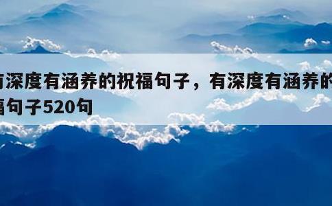 有深度有涵养的祝福句子，有深度有涵养的祝福句子520句