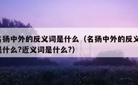 名扬中外的反义词是什么，名扬中外的反义词是什么?近义词是什么?