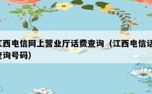 江西电信网上营业厅话费查询，江西电信话费查询号码