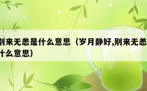 别来无恙是什么意思，岁月静好,别来无恙是什么意思