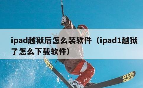 ipad越狱后怎么装软件，ipad1越狱了怎么下载软件