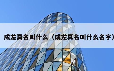 成龙真名叫什么，成龙真名叫什么名字