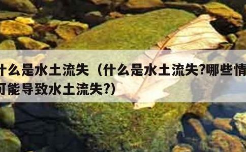 什么是水土流失，什么是水土流失?哪些情况可能导致水土流失?