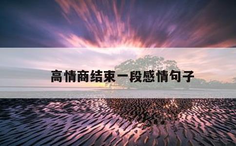 高情商结束一段感情句子