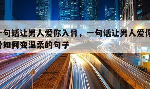 一句话让男人爱你入骨，一句话让男人爱你入骨如何变温柔的句子