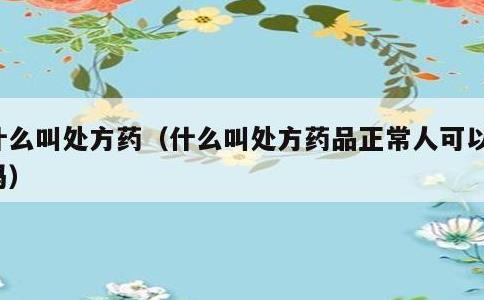 什么叫处方药，什么叫处方药品正常人可以吃吗