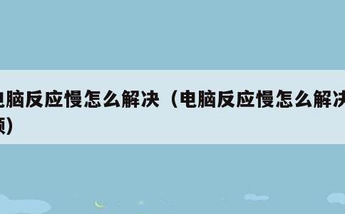 电脑反应慢怎么解决，电脑反应慢怎么解决视频