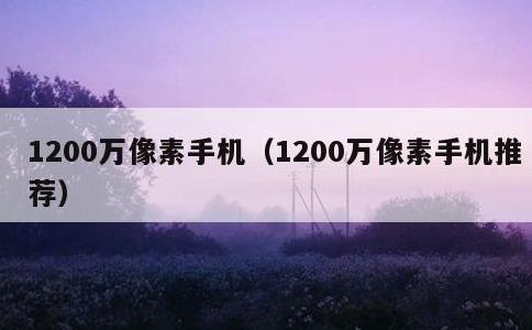 1200万像素手机，1200万像素手机推荐