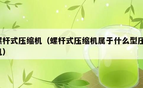 螺杆式压缩机，螺杆式压缩机属于什么型压缩机