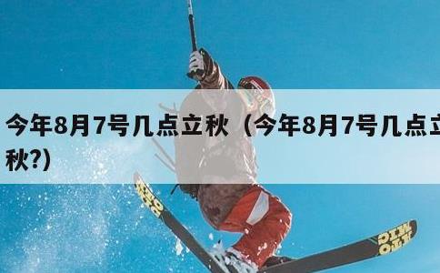 今年8月7号几点立秋，今年8月7号几点立秋?