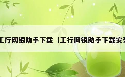 工行网银助手下载，工行网银助手下载安装