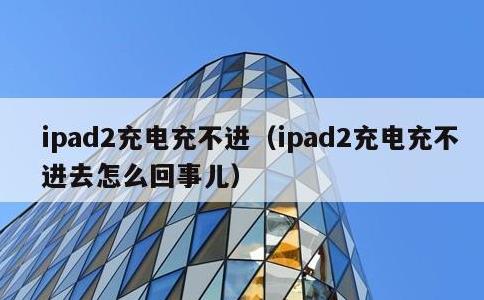 ipad2充电充不进，ipad2充电充不进去怎么回事儿