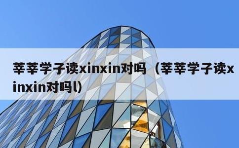 莘莘学子读xinxin对吗，莘莘学子读xinxin对吗l