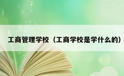 工商管理学校，工商学校是学什么的