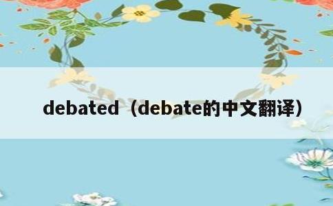 debated，debate的中文翻译