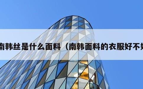 南韩丝是什么面料，南韩面料的衣服好不好