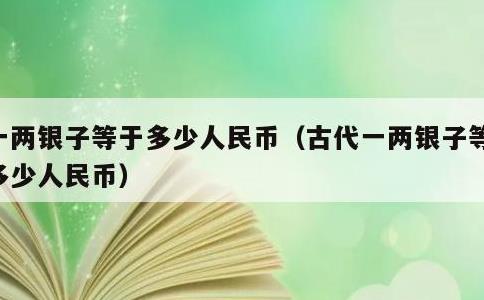 一两银子等于多少人民币，古代一两银子等于多少人民币