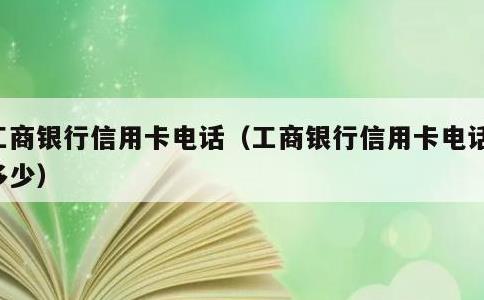 工商银行信用卡电话，工商银行信用卡电话是多少