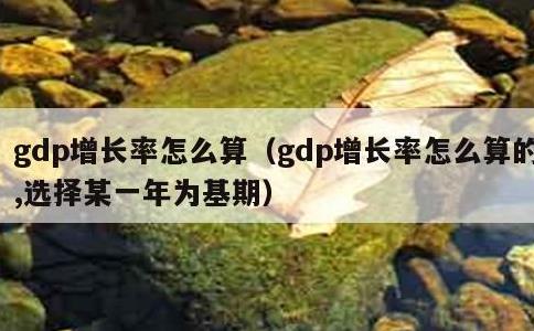 gdp增长率怎么算，gdp增长率怎么算的,选择某一年为基期