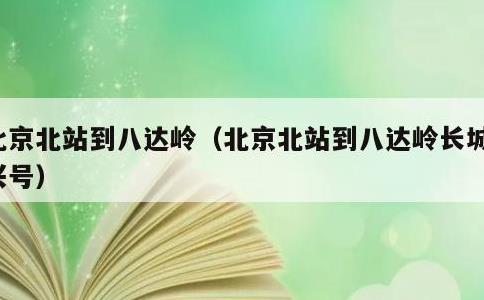 北京北站到八达岭，北京北站到八达岭长城复兴号