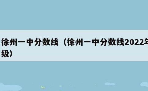 徐州一中分数线，徐州一中分数线2022年级