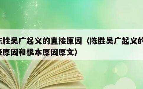 陈胜吴广起义的直接原因，陈胜吴广起义的直接原因和根本原因原文