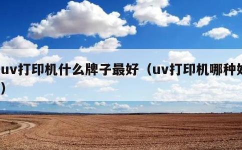 uv打印机什么牌子最好，uv打印机哪种好