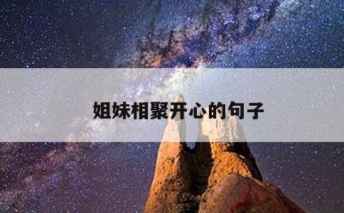 姐妹相聚开心的句子