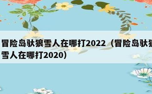 冒险岛驮狼雪人在哪打2022，冒险岛驮狼雪人在哪打2020