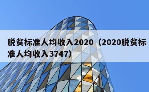 脱贫标准人均收入2020，2020脱贫标准人均收入3747