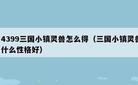 4399三国小镇灵兽怎么得，三国小镇灵兽什么性格好